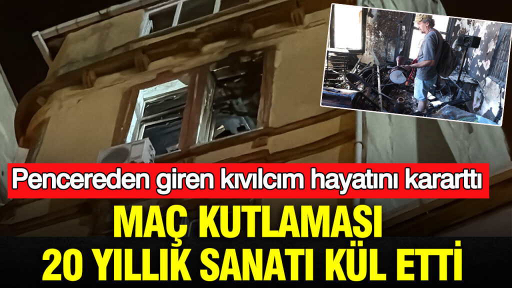 Maç kutlaması 20 yıllık sanatı kül etti: Pencereden giren kıvılcım hayatını kararttı